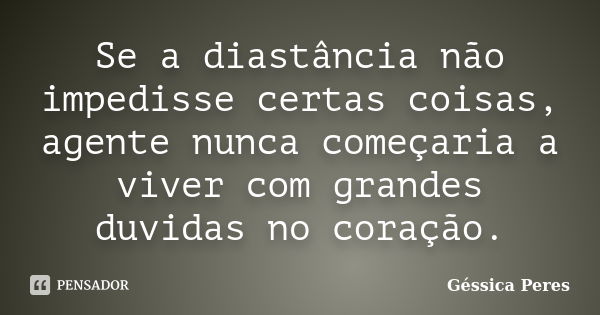 Se a diastância não impedisse certas coisas, agente nunca começaria a viver com grandes duvidas no coração.... Frase de Géssica Peres.