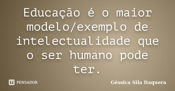 Educação é o maior modelo/exemplo de intelectualidade que o ser humano pode ter.... Frase de Géssica Sila Itaquera.