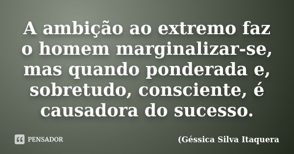 A ambição ao extremo faz o homem marginalizar-se, mas quando ponderada e, sobretudo, consciente, é causadora do sucesso.... Frase de Géssica Silva Itaquera.