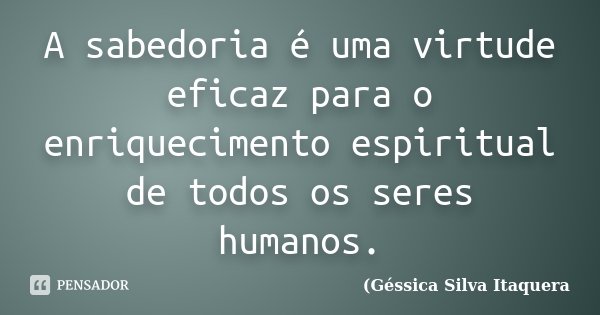 A sabedoria é uma virtude eficaz para o enriquecimento espiritual de todos os seres humanos.... Frase de Géssica Silva Itaquera.