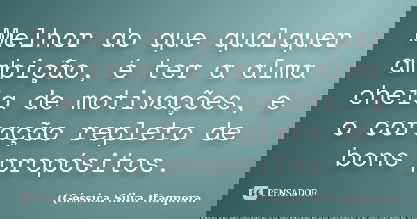 Melhor do que qualquer ambição, é ter a alma cheia de motivações, e o coração repleto de bons propósitos.... Frase de Géssica Silva Itaquera.