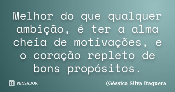 Melhor do que qualquer ambição, é ter a alma cheia de motivações, e o coração repleto de bons propósitos.... Frase de Géssica Silva Itaquera.