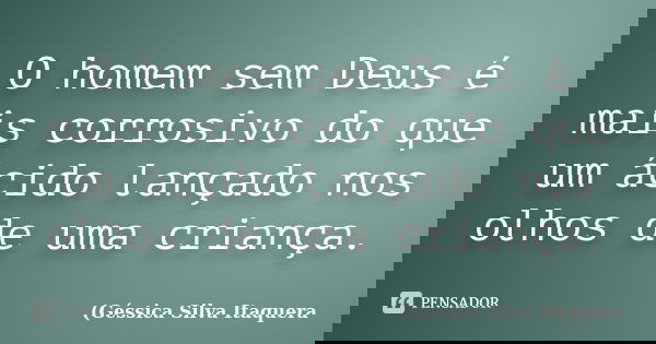 O homem sem Deus é mais corrosivo do que um ácido lançado nos olhos de uma criança.... Frase de Géssica Silva Itaquera.