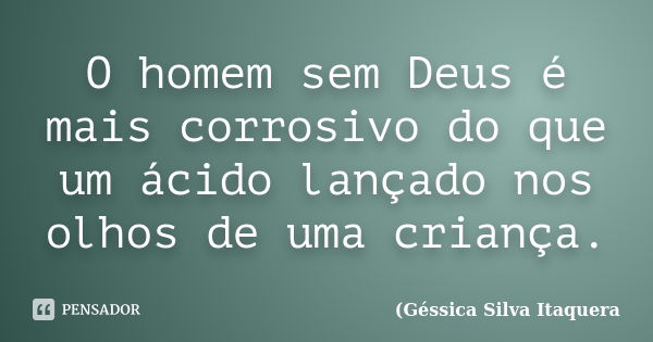 O homem sem Deus é mais corrosivo do que um ácido lançado nos olhos de uma criança.... Frase de Géssica Silva Itaquera.