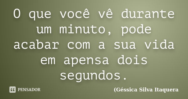 O que você vê durante um minuto, pode acabar com a sua vida em apensa dois segundos.... Frase de Géssica Silva Itaquera.