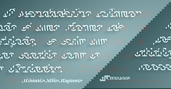 O verdadeiro clamor não é uma forma de petição, e sim um diálogo sadio com o nosso Criador.... Frase de Géssica Silva Itaquera.