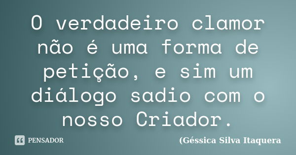 O verdadeiro clamor não é uma forma de petição, e sim um diálogo sadio com o nosso Criador.... Frase de Géssica Silva Itaquera.