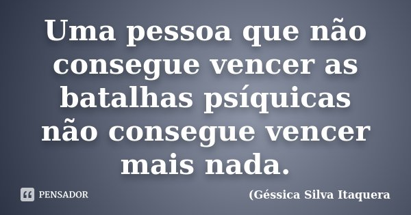 Uma pessoa que não consegue vencer as batalhas psíquicas não consegue vencer mais nada.... Frase de Géssica Silva Itaquera.