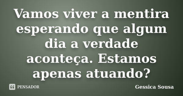 Vamos viver a mentira esperando que algum dia a verdade aconteça. Estamos apenas atuando?... Frase de Gessica Sousa.