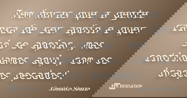 Tem horas que a gente cansa de ser apoio e quer só se apoiar, mas continuamos aqui, com os braços pesados!... Frase de Gessica Souza.