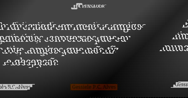 Eu fui criada em meio a amigos imaginários, conversas que eu nunca tive, amigos que não fiz e decepção.... Frase de Gessiele P.C. Alves.