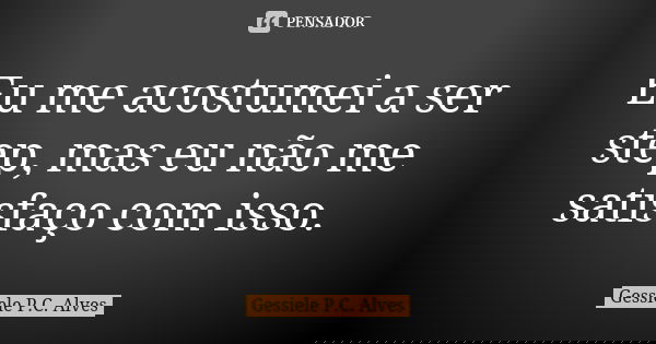 Eu me acostumei a ser step, mas eu não me satisfaço com isso.... Frase de Gessiele P.C. Alves.