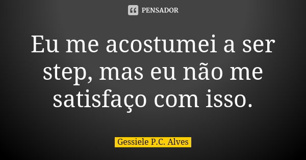 Eu me acostumei a ser step, mas eu não me satisfaço com isso.... Frase de Gessiele P.C. Alves.