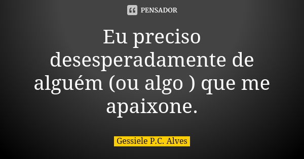 Eu preciso desesperadamente de alguém (ou algo ) que me apaixone.... Frase de Gessiele P.C. Alves.