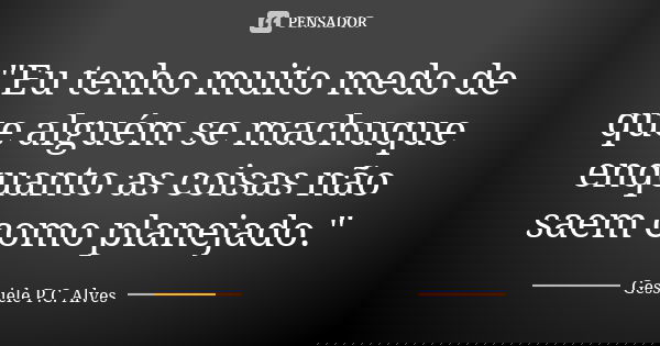 "Eu tenho muito medo de que alguém se machuque enquanto as coisas não saem como planejado."... Frase de Gessiele P.C. Alves.