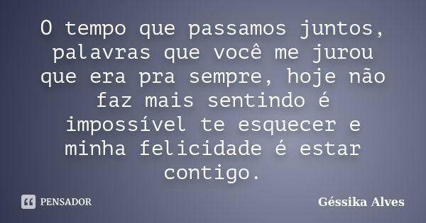 O tempo que passamos juntos, palavras que você me jurou que era pra sempre, hoje não faz mais sentindo é impossível te esquecer e minha felicidade é estar conti... Frase de Géssika Alves.