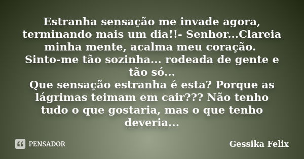 Estranha sensação me invade agora, terminando mais um dia!!- Senhor...Clareia minha mente, acalma meu coração. Sinto-me tão sozinha... rodeada de gente e tão só... Frase de Gessika Felix.