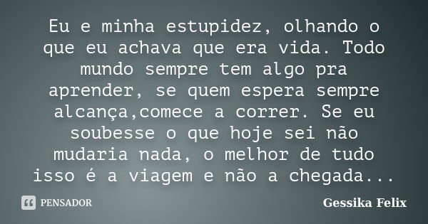 Eu e minha estupidez, olhando o que eu achava que era vida. Todo mundo sempre tem algo pra aprender, se quem espera sempre alcança,comece a correr. Se eu soubes... Frase de Gessika Felix.