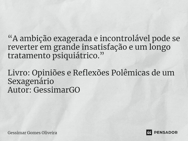 ⁠“A ambição exagerada e incontrolável pode se reverter em grande insatisfação e um longo tratamento psiquiátrico.” Livro: Opiniões e Reflexões Polêmicas de um S... Frase de Gessimar Gomes Oliveira.