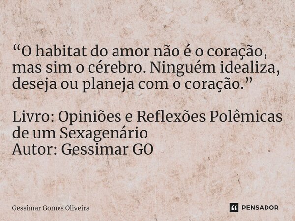 ⁠“O habitat do amor não é o coração, mas sim o cérebro. Ninguém idealiza, deseja ou planeja com o coração.” Livro: Opiniões e Reflexões Polêmicas de um Sexagená... Frase de Gessimar Gomes Oliveira.