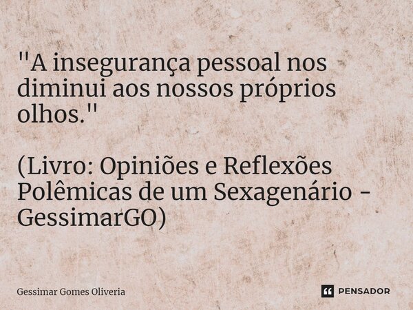 ⁠"A insegurança pessoal nos diminui aos nossos próprios olhos." (Livro: Opiniões e Reflexões Polêmicas de um Sexagenário - GessimarGO)... Frase de Gessimar Gomes Oliveria.