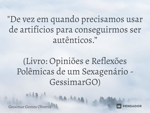 ⁠"De vez em quando precisamos usar de artifícios para conseguirmos ser autênticos.” (Livro: Opiniões e Reflexões Polêmicas de um Sexagenário - GessimarGO)... Frase de Gessimar Gomes Oliveria.