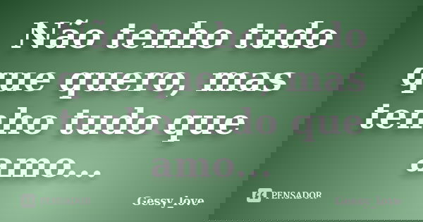 Não tenho tudo que quero, mas tenho tudo que amo...... Frase de Gessy_love.