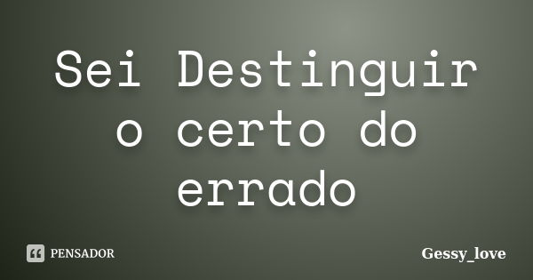 Sei Destinguir o certo do errado... Frase de Gessy_love.