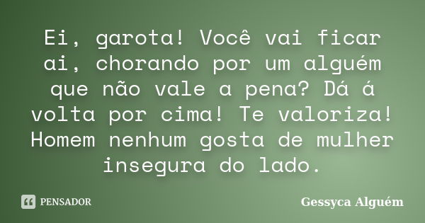 Ei, garota! Você vai ficar ai, chorando por um alguém que não vale a pena? Dá á volta por cima! Te valoriza! Homem nenhum gosta de mulher insegura do lado.... Frase de Gessyca Alguém.