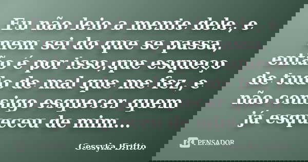 Eu não leio a mente dele, e nem sei do que se passa, então é por isso,que esqueço de tudo de mal que me fez, e não consigo esquecer quem já esqueceu de mim...... Frase de Gessyka Britto..
