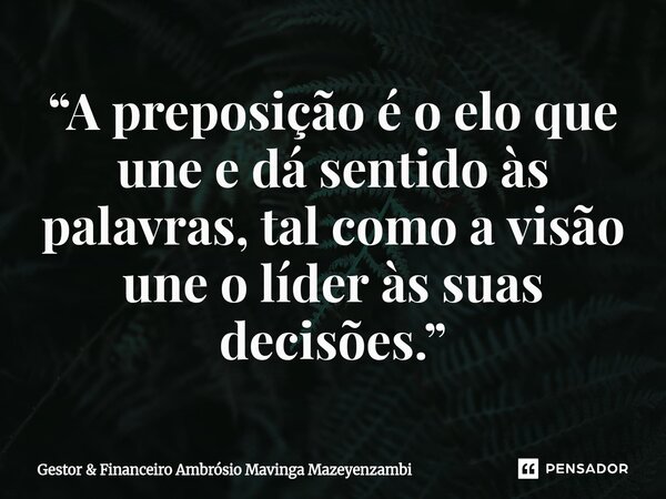 ⁠“A preposição é o elo que une e dá sentido às palavras, tal como a visão une o líder às suas decisões.”... Frase de Gestor  Financeiro Ambrósio Mavinga Mazeyenzambi.