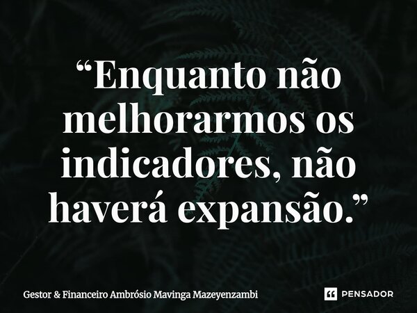 “Enquanto não melhorarmos os indicadores, não haverá expansão.”... Frase de Gestor  Financeiro Ambrósio Mavinga Mazeyenzambi.