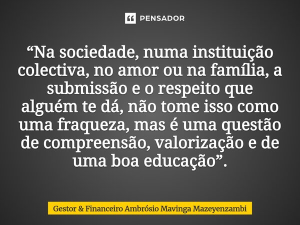 ⁠“Na sociedade, numa instituição colectiva, no amor ou na família, a submissão e o respeito que alguém te dá, não tome isso como uma fraqueza, mas é uma questão... Frase de Gestor  Financeiro Ambrósio Mavinga Mazeyenzambi.