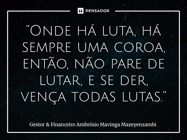 “Onde há luta, há sempre uma coroa, então, ⁠não pare de lutar, e se der, vença todas lutas.”... Frase de Gestor  Financeiro Ambrósio Mavinga Mazeyenzambi.