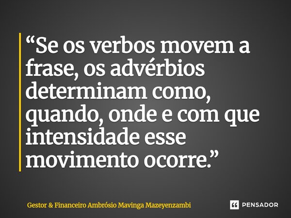 ⁠“Se os verbos movem a frase, os advérbios determinam como, quando, onde e com que intensidade esse movimento ocorre.”... Frase de Gestor  Financeiro Ambrósio Mavinga Mazeyenzambi.