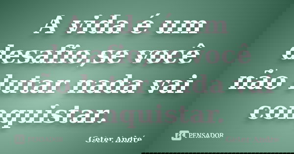 A vida é um desafio,se você não lutar nada vai conquistar.... Frase de Geter André.