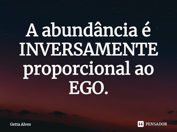A abundância é INVERSAMENTE proporcional ao EGO.... Frase de Getta Alves.