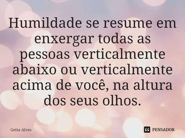 ⁠Humildade se resume em enxergar todas as pessoas verticalmente abaixo ou verticalmente acima de você, na altura dos seus olhos.... Frase de Getta Alves.