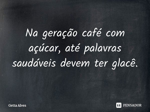⁠Na geração café com açúcar, até palavras saudáveis devem ter glacê.... Frase de Getta Alves.