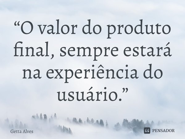 ⁠“O valor do produto final, sempre estará na experiência do usuário.”... Frase de Getta Alves.