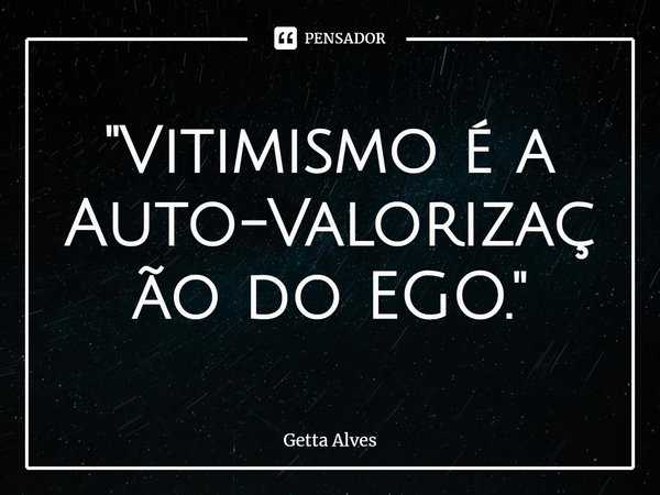 "⁠Vitimíssimo é a Auto-Valorização do EGO."... Frase de Getta Alves.