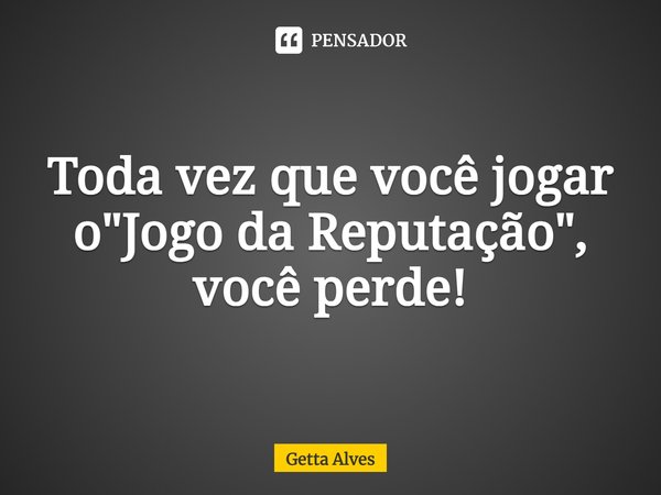 ⁠Toda vez que você jogar o "Jogo da Reputação", você perde!... Frase de Getta Alves.