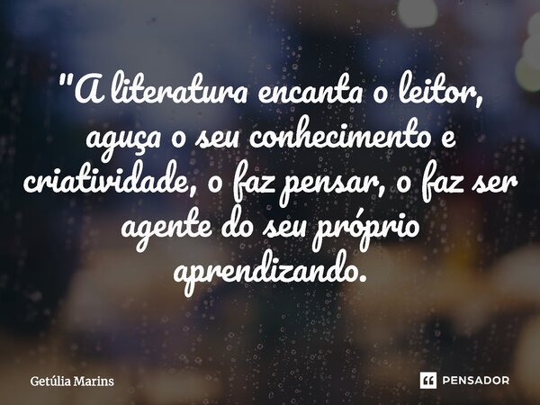 "⁠A literatura encanta o leitor, aguça o seu conhecimento e criatividade, o faz pensar, o faz ser agente do seu próprio aprendizado.... Frase de Getúlia Marins.