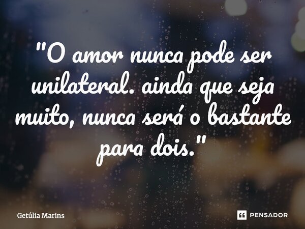 ⁠"O amor nunca pode ser unilateral. ainda que seja muito, nunca será o bastante para dois."... Frase de Getúlia Marins.