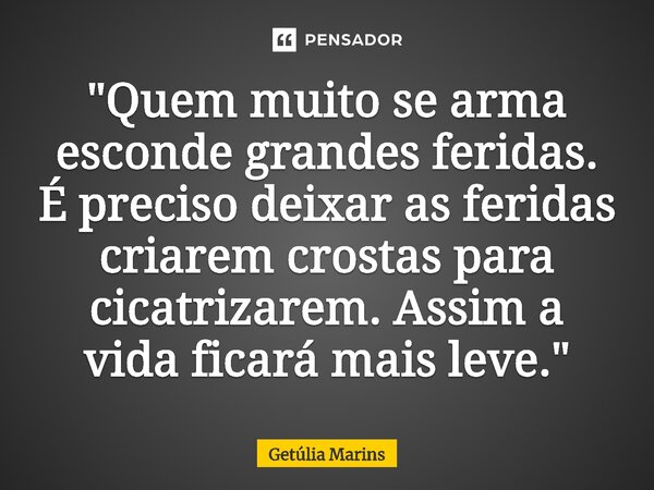 ⁠"Quem muito se arma esconde grandes feridas. É preciso deixar as feridas criarem crostas para cicatrizarem. Assim a vida ficará mais leve."... Frase de Getúlia Marins.