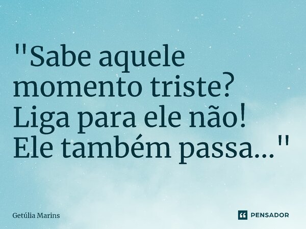 "⁠Sabe aquele momento triste? Liga para ele não! Ele também passa..."... Frase de Getúlia Marins.