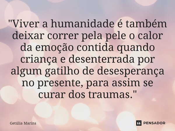 ⁠"Viver a humanidade é também deixar correr pela pele o calor da emoção contida quando criança e desenterrada por algum gatilho de desesperança no presente... Frase de Getúlia Marins.