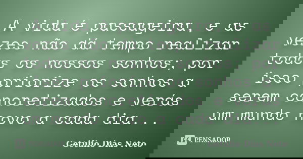 A vida é passageira, e as vezes não dá tempo realizar todos os nossos sonhos; por isso priorize os sonhos a serem concretizados e verás um mundo novo a cada dia... Frase de Getúlio Dias Neto.