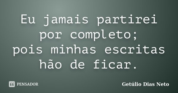Eu jamais partirei por completo; pois minhas escritas hão de ficar.... Frase de Getúlio Dias Neto.