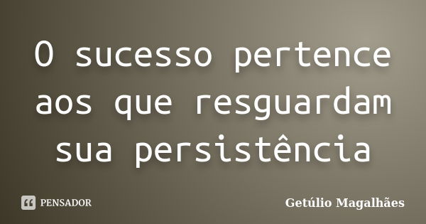 O sucesso pertence aos que resguardam sua persistência... Frase de Getúlio Magalhães.